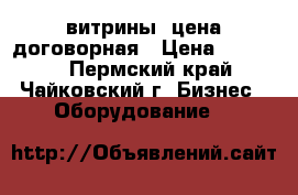 витрины, цена договорная › Цена ­ 10 000 - Пермский край, Чайковский г. Бизнес » Оборудование   